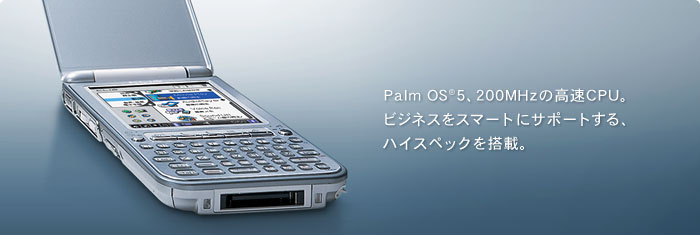 Palm OS(R) 5、200MHzの高速CPU。ビジネスをスマートにサポートする、ハイスペックを搭載。