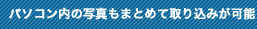 パソコン内の写真もまとめて取り込みが可能