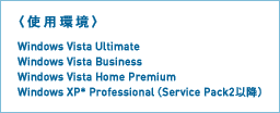 〈使用環境〉
Windows Vista Ultimate
Windows Vista Business
Windows Vista Home Premium
Windows XP* Professional(Service Pack2以降)