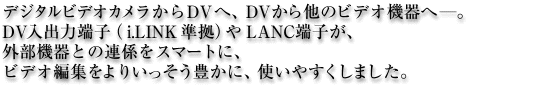 �f�W�^���r�f�I�J��������DV�ցADV���瑼�̃r�f�I�@��ց\�B

DV���o�͒[�q�ii.LINK�����j��LANC�[�q���A�O���@��Ƃ̘A�W���X�}�[�g�@�ɁA�r�f�I�ҏW����肢�������L���ɁA�g���₷�����܂����B