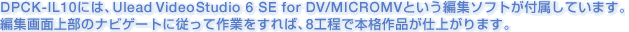 DPCK-IL10ɂ́AUleadЂVideo Studio 6 SE for DV/MICROMVƂҏW\tgtĂ܂BҏWʏ㕔̃irQ[gɏ]čƂ΁A8HŖ{iidオ܂B