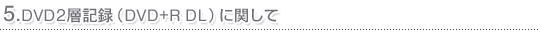 5.DVD2�w�L�^�iDVD+R DL�j�Ɋւ���