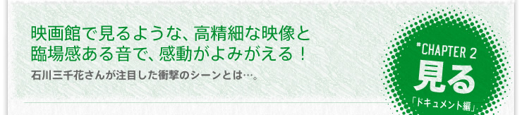 映画館で見るような、高精細な映像と臨場感ある音で、感動がよみがえる! 石川三千花さんが注目した衝撃のシーンとは…・。