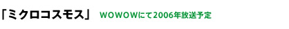 「ミクロコスモス」 WOWOWにて2006年放送予定