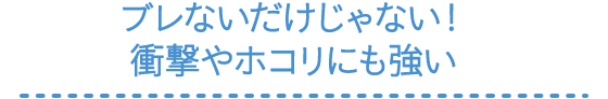 ブレないだけじゃない!衝撃やホコリにも強い