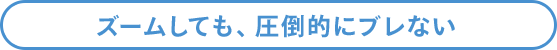 ズームしても、圧倒的にブレない