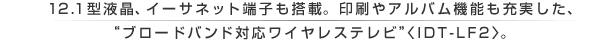 12.1�^�t���A�C�[�T�l�b�g�[�q�����ځB�����A���o���@�\���[�������A�g�u���[�h�o���h�Ή����C�����X�e���r�h�qIDT-LF2�r�B