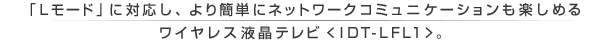 �uL���[�h�v�ɑΉ����A���ȒP�Ƀl�b�g���[�N�R�~���j�P�[�V�������y���߂郏�C�����X�t���e���r ��IDT-LFL1���B