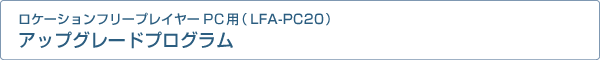 ロケーションフリープレイヤーPC用(LFA-PC20)アップグレードプログラム