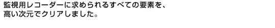 �������㌟�ؔ\�́A����͑N���ȉ掿�A�V�[�����m���ɋL�^���鍂���x�E��e�ʁE�E�E�B�Ď��p���R�[�_�[�ɋ��߂��邷�ׂĂ̗v�f���A���������ŃN���A���܂����B
