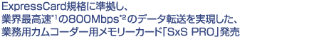 ExpressCard�K�i�ɏ������A�ƊE�ō���*1��800Mbps*2�̃f�[�^�]�������������A�Ɩ��p�J���R�[�_�[�p�������[�J�[�h�uSxS PRO�v����