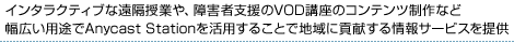 �C���^���N�e�B�u�ȉ��u���Ƃ�A��Q�Ҏx����VOD�u���̃R���e���c����ȂǕ��L���p�r��Anycast Station�����p���邱�ƂŒn��ɍv��������T�[�r�X���