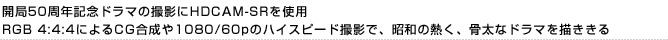 �J��50���N�L�O�h���}�̎B�e��HDCAM-SR���g�p RGB 4:4:4�ɂ��CG������1080/60p�̃n�C�X�s�[�h�B�e�ŁA���a�̔M���A�����ȃh���}��`������ 