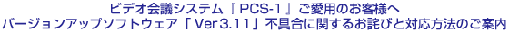 ビデオ会議システム『PCS-1』ご愛用のお客様へ バージョンアップソフトウェア「Ver3.11」不具合に関するお詫びと対応方法のご案内