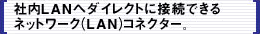 社内LANへダイレクトに接続できるネットワーク(LAN)コネクター。