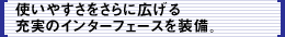 使いやすさをさらに広げる充実のインターフェースを装備。