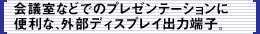 会議室などでのプレゼンテーションに便利な、外部ディスプレイ出力端子。