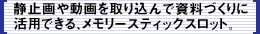 静止画や動画を取り込んで資料づくりに活用できる、メモリースティックスロット。