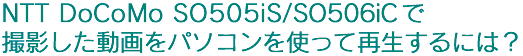 NTT DoCoMo SO505iS �ŎB�e����������p�\�R�����g���čĐ�����ɂ́H