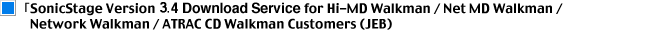 SonicStage Version 3.4 Download Service 
for Hi-MD Walkman / Net MD Walkman / Network Walkman / ATRAC CD Walkman Customers (JEB)