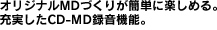 オリジナルMDづくりが簡単に楽しめる。充実したCD-MD録音機能。