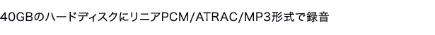 40GBのハードディスクにリニアPCM/ATRAC/MP3形式で録音