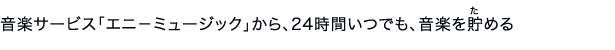 音楽サービス「エニ−ミュージック」から、24時間いつでも、音楽を貯める