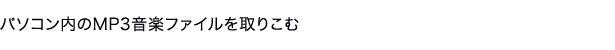 パソコン内のMP3音楽ファイルを取りこむ