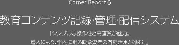 Corner Reprt6 ����R���e���c�L�^�E�Ǘ��E�z�M�V�X�e�� �u�V���v���ȑ��쐫�ƍ��掿�����́B�����ɂ��A�w���ɖ���f�����Y�̗L�����p���i�ށB�v