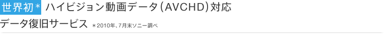 世界初*　ハイビジョン動画データ（AVCHD）対応 データ復旧サービス ＊2010年7月末ソニー調べ