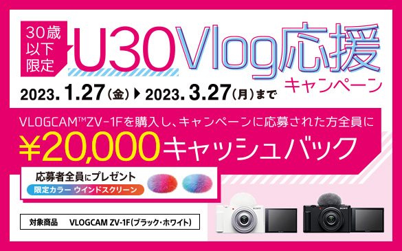 30歳以下限定 U30 Vlog応援キャンペーン　2023.1.27(金)から2023.3.27(月)まで　VLOGCAM ZV-1Fを購入し、キャンペーンに応募された方全員に20,000円キャッシュバック　応募者全員にプレゼント　限定カラーウインドスクリーン　対象商品 VLOGCAM ZV-1F(ブラック・ホワイト)