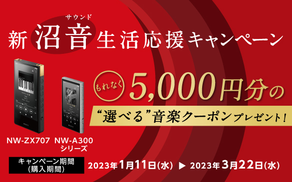 新沼音(サウンド)生活応援キャンペーン　NW-ZX707 NW-A300シリーズ　もれなく5,000円分の“選べる”音楽クーポンプレゼント！キャンペーン期間(購入期間)2023年1月11日(水)から2023年3月22日(水)