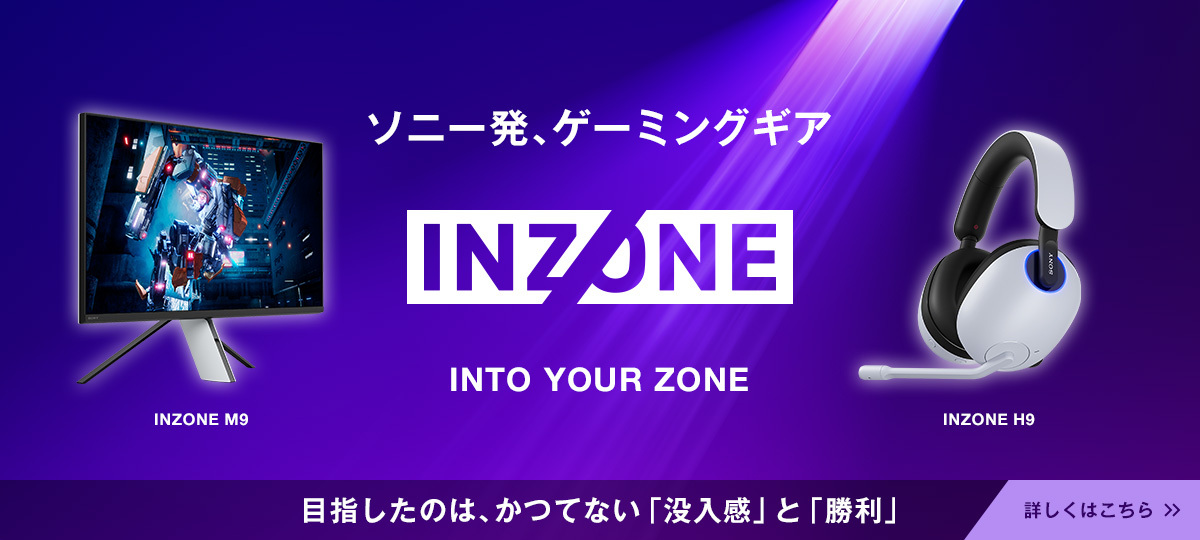ソニー発、ゲーミングギア INZONE INTO YOUR ZONE 2022.7.8 debut INZONE M9 INZONE H9 目指したのは、かつてない「没入感」と「勝利」 詳しくはこちら