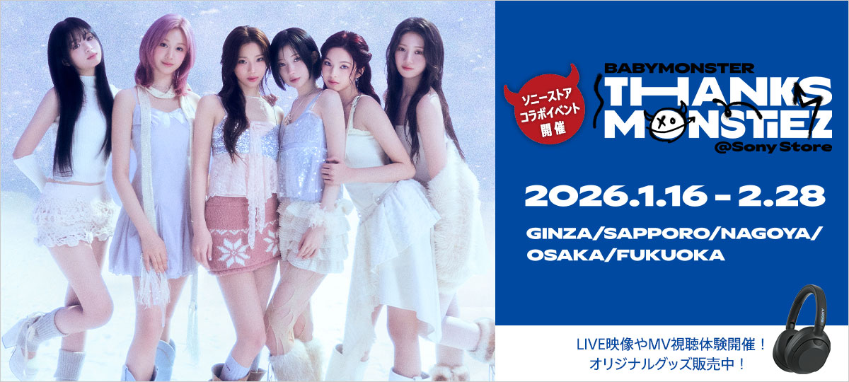 BABYMONSTER THANKS MONSTIEZ @Sony Store�@�\�j�[�X�g�A�R���{�C�x���g�J�Á@2026�N1��16������2��28���܂� GINZA/SAPPORO/NAGOYA/OSAKA/FUKUOKA�@LIVE�f����MV�����̌��J�ÁI�I���W�i���O�b�Y�̔����I