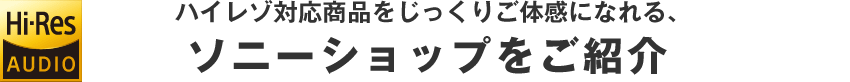 ハイレゾ対応商品をじっくりご体感になれる、ソニーショップをご紹介
