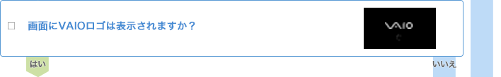 □ 画面にVAIOロゴは表示されますか?起動しない場合には、青い画面や暗い画面で止まったり、再起動を繰り返すことがあります。