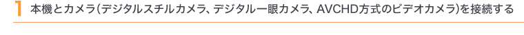 1 本機とカメラ(デジタルスチルカメラ、デジタル一眼カメラ、AVCHD方式のビデオカメラ)を接続する