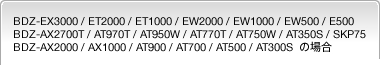 BDZ-EX3000 / ET2000 / ET1000 / EW2000 / EW1000 / EW500 / E500 / BDZ-AX2700T / AT970T / AT950W / AT770T / AT750W / AT350S / SKP75 / BDZ-AX2000 / AX1000 / AT900 / AT700 / AT500 / AT300S@̏ꍇ