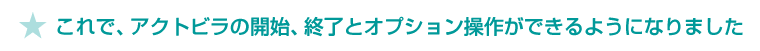 ★これで、アクトビラの開始、終了とオプション操作ができるようになりました