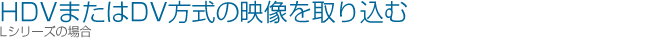 HDV�܂���DV�����̉f������荞�ށiL�V���[�Y�̏ꍇ�j
