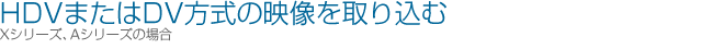 HDV�܂���DV�����̉f������荞�ށiX�V���[�Y�AA�V���[�Y�̏ꍇ�j