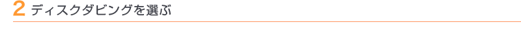 2 ディスクダビングを選ぶ