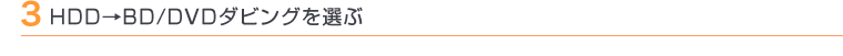 3 HDD→BD/DVDダビングを選ぶ