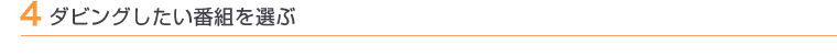 4 ダビングしたい番組を選ぶ