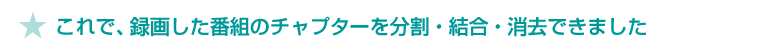 ★これで、録画した番組のチャプターを分割・結合・消去できました