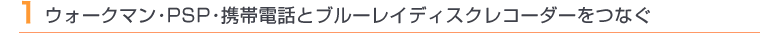 1ウォークマン・PSP・携帯電話とブルーレイディスクレコーダーをつなぐ