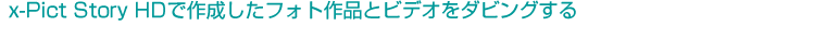 x-Pict Story HD�ō쐬�����t�H�g��i�ƃr�f�I���_�r���O����