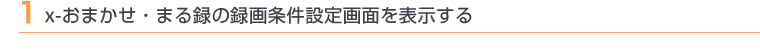 1 x-おまかせ・まる録の録画条件設定画面を表示する