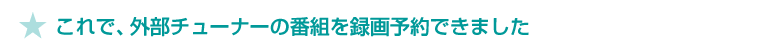 ★ 外部チューナーの番組を録画予約できました