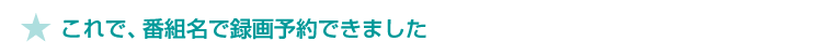 ★ これで、番組名で録画予約できました